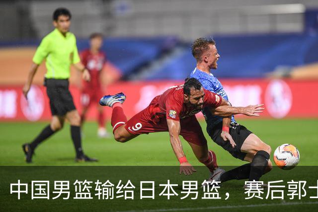 中国男篮输给日本男篮，赛后郭士强说：“这个夏天我们整个中国男篮都非常努力”